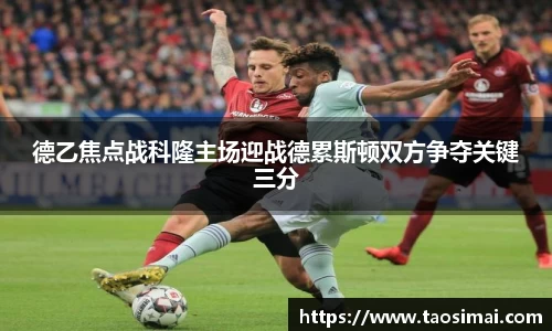 德乙焦点战科隆主场迎战德累斯顿双方争夺关键三分