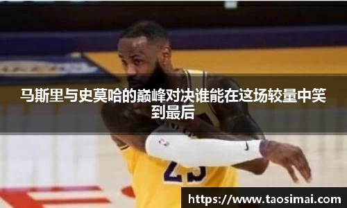 马斯里与史莫哈的巅峰对决谁能在这场较量中笑到最后