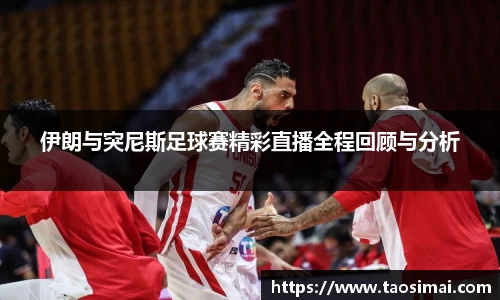 伊朗与突尼斯足球赛精彩直播全程回顾与分析